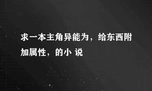 求一本主角异能为，给东西附加属性，的小 说