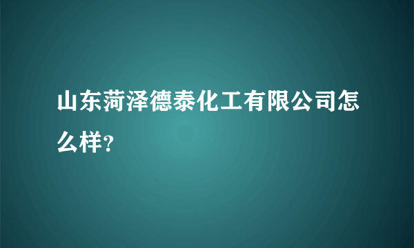 山东菏泽德泰化工有限公司怎么样？