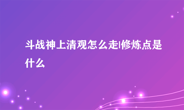 斗战神上清观怎么走|修炼点是什么