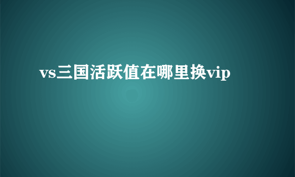 vs三国活跃值在哪里换vip