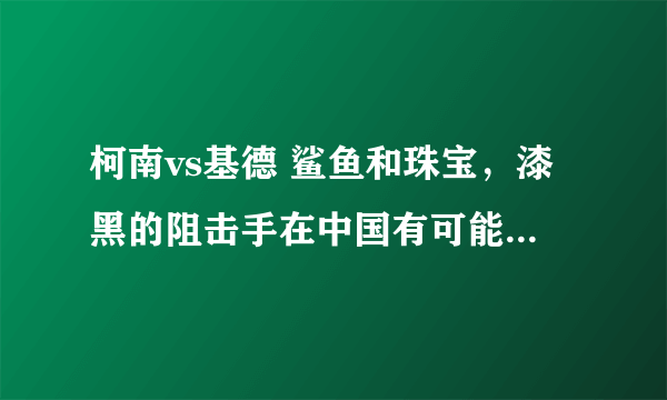 柯南vs基德 鲨鱼和珠宝，漆黑的阻击手在中国有可能看到么？