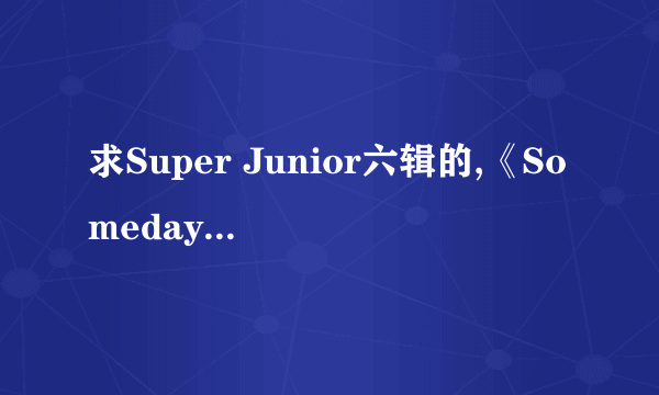 求Super Junior六辑的,《Someday》《from U》汉语翻译 音译歌词