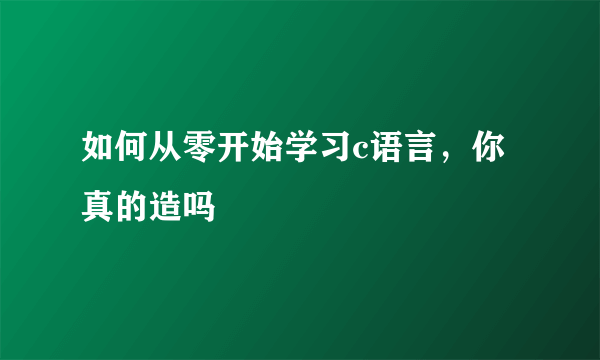 如何从零开始学习c语言，你真的造吗