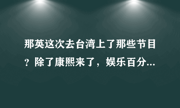 那英这次去台湾上了那些节目？除了康熙来了，娱乐百分百，和百万大歌星？