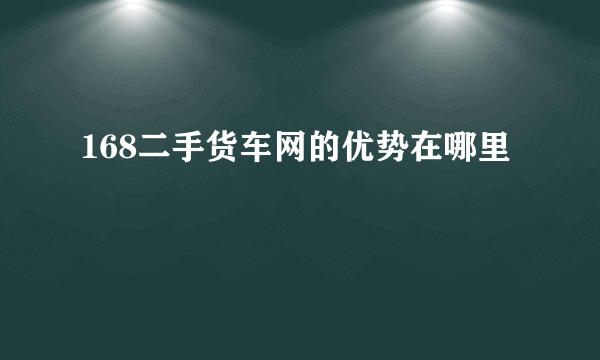 168二手货车网的优势在哪里