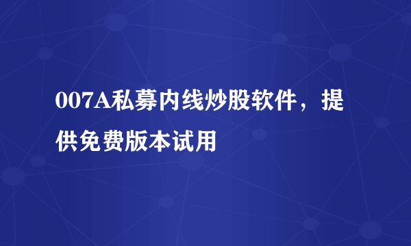 007A私募内线炒股软件，提供免费版本试用