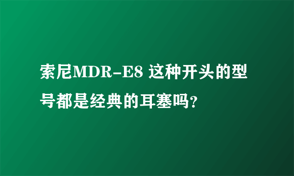 索尼MDR-E8 这种开头的型号都是经典的耳塞吗？