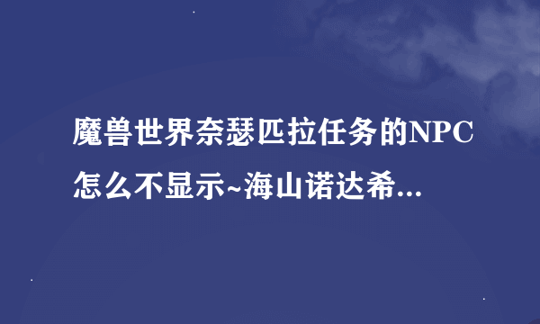 魔兽世界奈瑟匹拉任务的NPC怎么不显示~海山诺达希尔的NPC也不显示~怎么回事~木法做任务了！