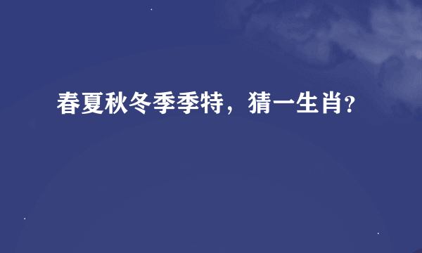 春夏秋冬季季特，猜一生肖？