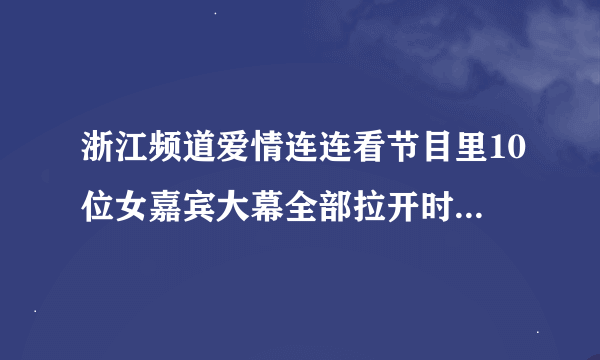 浙江频道爱情连连看节目里10位女嘉宾大幕全部拉开时放的是什么歌曲？