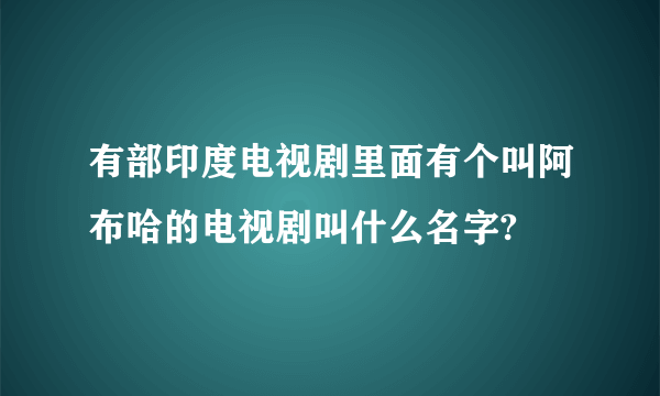 有部印度电视剧里面有个叫阿布哈的电视剧叫什么名字?