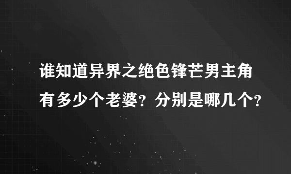 谁知道异界之绝色锋芒男主角有多少个老婆？分别是哪几个？