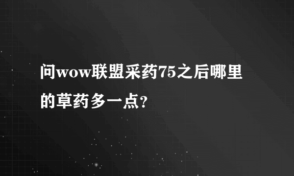 问wow联盟采药75之后哪里的草药多一点？