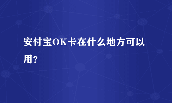 安付宝OK卡在什么地方可以用？