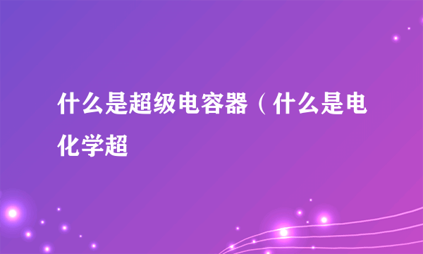 什么是超级电容器（什么是电化学超