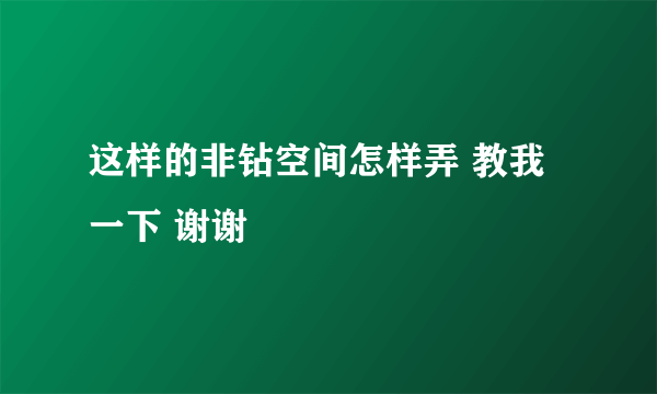 这样的非钻空间怎样弄 教我一下 谢谢