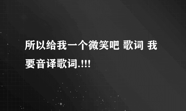 所以给我一个微笑吧 歌词 我要音译歌词.!!!