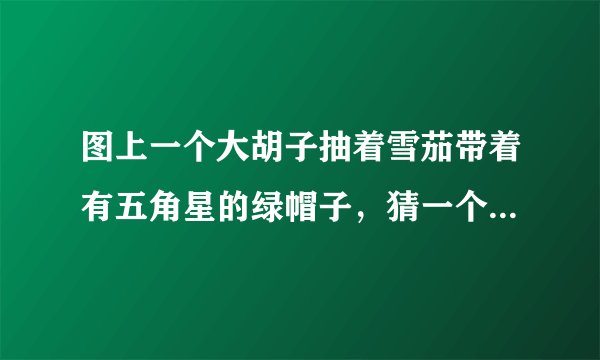 图上一个大胡子抽着雪茄带着有五角星的绿帽子，猜一个4个字的名人或明星