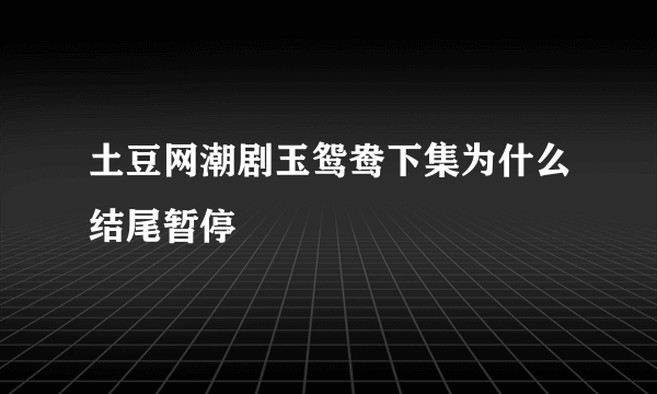 土豆网潮剧玉鸳鸯下集为什么结尾暂停