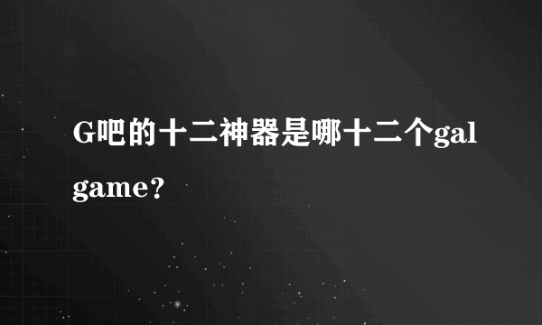 G吧的十二神器是哪十二个galgame？