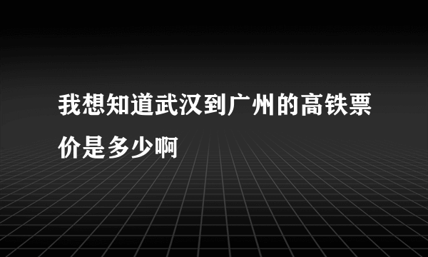 我想知道武汉到广州的高铁票价是多少啊