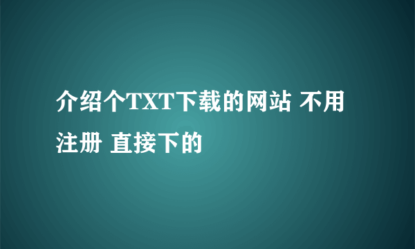 介绍个TXT下载的网站 不用注册 直接下的