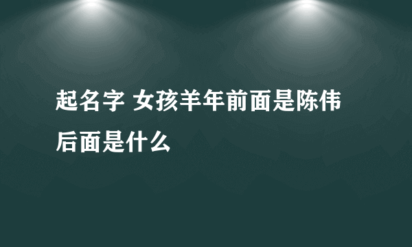 起名字 女孩羊年前面是陈伟后面是什么