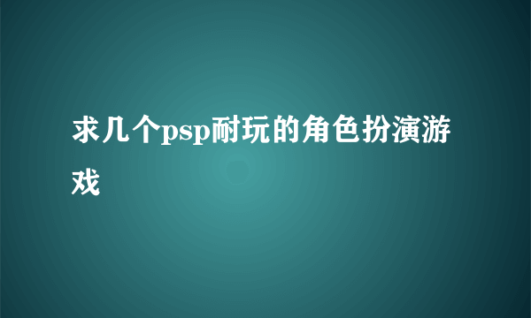 求几个psp耐玩的角色扮演游戏