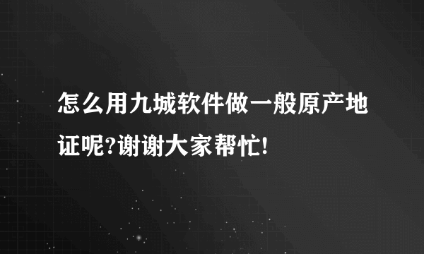 怎么用九城软件做一般原产地证呢?谢谢大家帮忙!