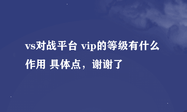 vs对战平台 vip的等级有什么作用 具体点，谢谢了