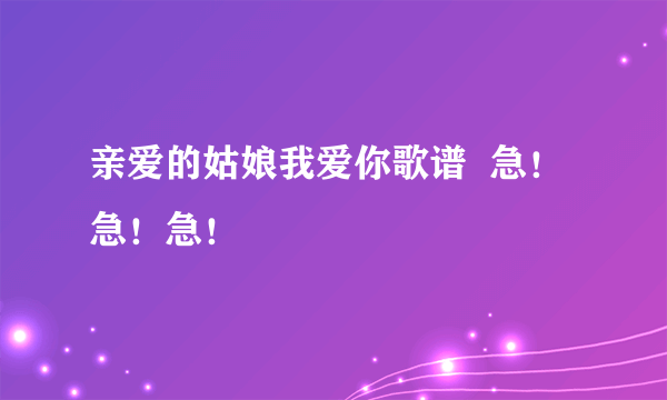 亲爱的姑娘我爱你歌谱  急！急！急！