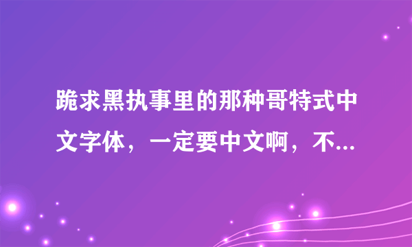 跪求黑执事里的那种哥特式中文字体，一定要中文啊，不是图片，是能用的那种、邮箱762984601@QQ.COM