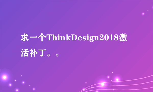 求一个ThinkDesign2018激活补丁。。