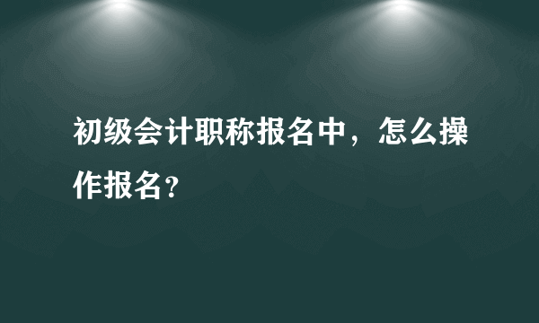 初级会计职称报名中，怎么操作报名？