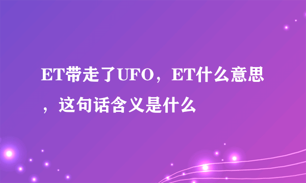 ET带走了UFO，ET什么意思，这句话含义是什么