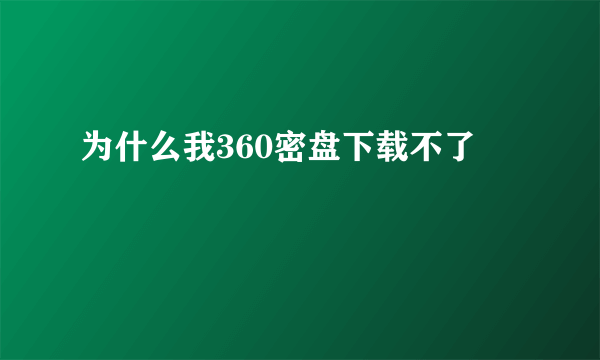 为什么我360密盘下载不了