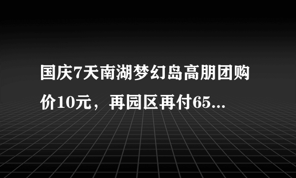 国庆7天南湖梦幻岛高朋团购价10元，再园区再付65元，可多人一起玩。你们愿意去玩吗？？