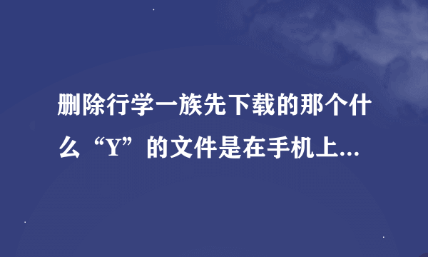 删除行学一族先下载的那个什么“Y”的文件是在手机上还是在电脑上下载再保存到手机？