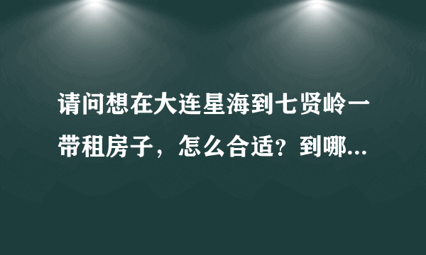 请问想在大连星海到七贤岭一带租房子，怎么合适？到哪可以找？