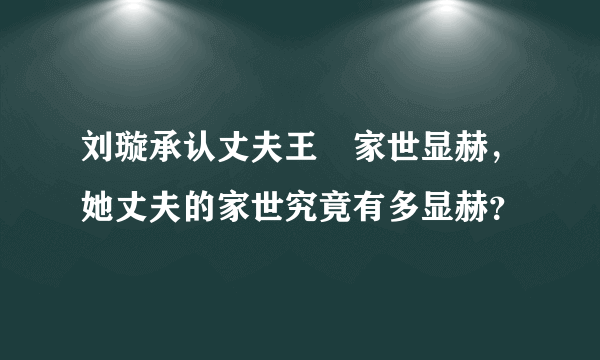 刘璇承认丈夫王弢家世显赫，她丈夫的家世究竟有多显赫？