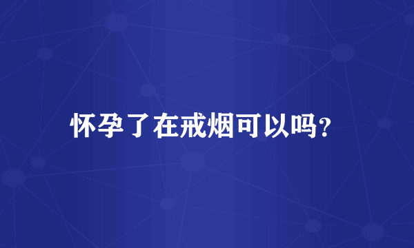 怀孕了在戒烟可以吗？