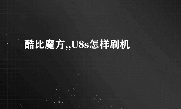 酷比魔方,,U8s怎样刷机