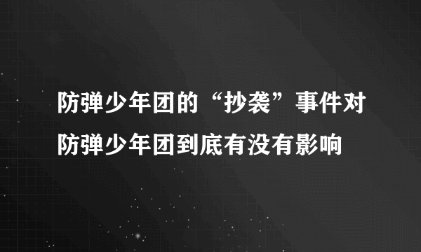 防弹少年团的“抄袭”事件对防弹少年团到底有没有影响