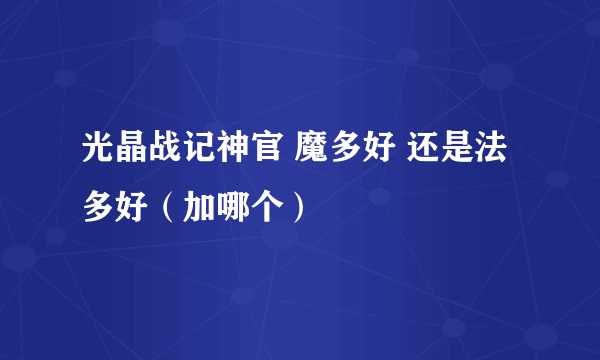 光晶战记神官 魔多好 还是法多好（加哪个）