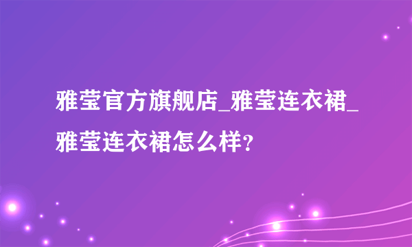 雅莹官方旗舰店_雅莹连衣裙_雅莹连衣裙怎么样？