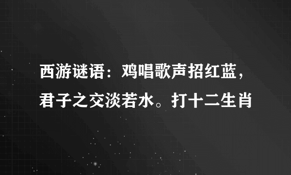 西游谜语：鸡唱歌声招红蓝，君子之交淡若水。打十二生肖