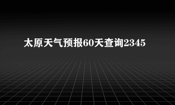 太原天气预报60天查询2345