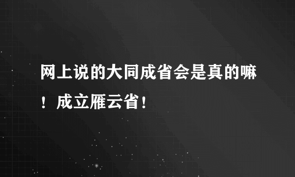 网上说的大同成省会是真的嘛！成立雁云省！