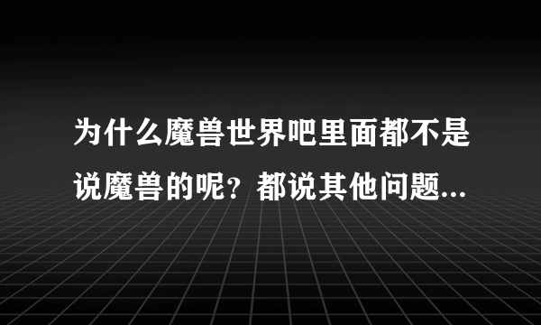 为什么魔兽世界吧里面都不是说魔兽的呢？都说其他问题？为什么会有那么多人加入到这个贴吧？