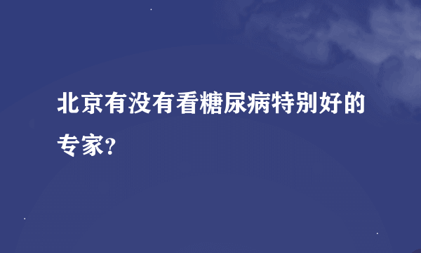 北京有没有看糖尿病特别好的专家？